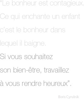 "Le bonheur est contagieux. Ce qui enchante un enfant c'est le bonheur dans lequel il baigne. Si vous souhaitez son bien-être, travaillez à vous rendre heureux;" Boris Cyrulnik