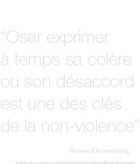 "Oser exprimer à temps sa colère ou son désaccord est une des clés de la non violence." Thomas d'Ansembourg. Etre heureux ce n'est pas nécessairement confortable. Les éditions de l'Homme